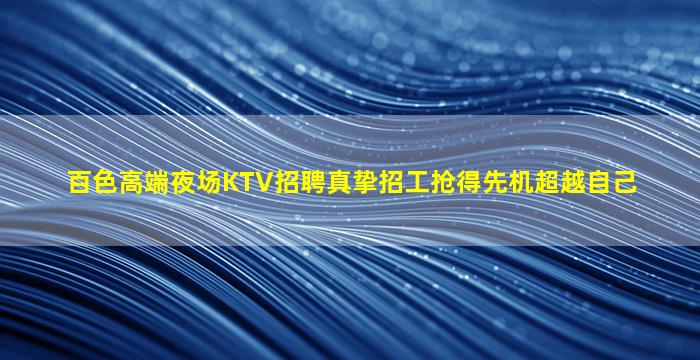 百色高端夜场KTV招聘真挚招工抢得先机超越自己